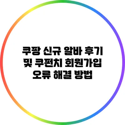 쿠팡 신규 알바 후기 및 쿠펀치 회원가입 오류 해결 방법