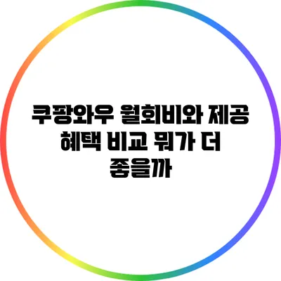 쿠팡와우 월회비와 제공 혜택 비교: 뭐가 더 좋을까?