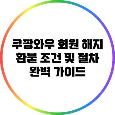쿠팡와우 회원 해지 환불 조건 및 절차 완벽 가이드