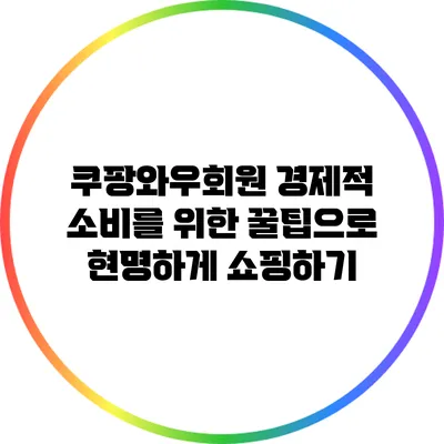 쿠팡와우회원 경제적 소비를 위한 꿀팁으로 현명하게 쇼핑하기