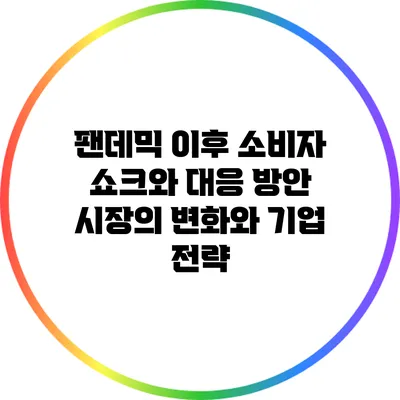 팬데믹 이후 소비자 쇼크와 대응 방안: 시장의 변화와 기업 전략