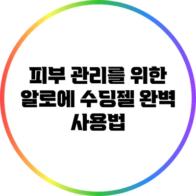 피부 관리를 위한 알로에 수딩젤 완벽 사용법