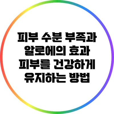 피부 수분 부족과 알로에의 효과: 피부를 건강하게 유지하는 방법