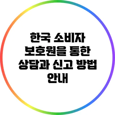 한국 소비자 보호원을 통한 상담과 신고 방법 안내