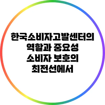 한국소비자고발센터의 역할과 중요성: 소비자 보호의 최전선에서