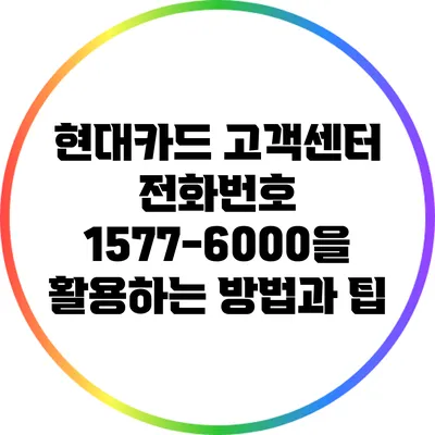 현대카드 고객센터 전화번호 1577-6000을 활용하는 방법과 팁