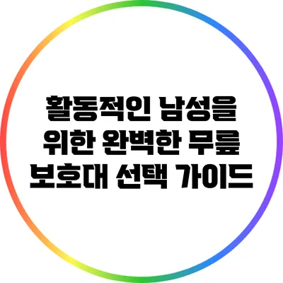 활동적인 남성을 위한 완벽한 무릎 보호대 선택 가이드