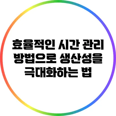 효율적인 시간 관리 방법으로 생산성을 극대화하는 법