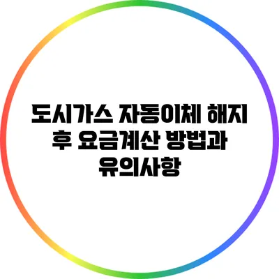 도시가스 자동이체 해지 후 요금계산 방법과 유의사항