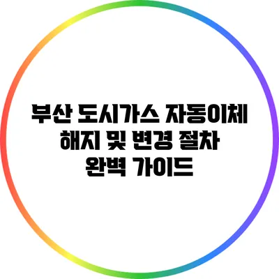 부산 도시가스 자동이체 해지 및 변경 절차 완벽 가이드