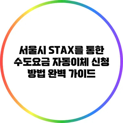 서울시 STAX를 통한 수도요금 자동이체 신청 방법 완벽 가이드