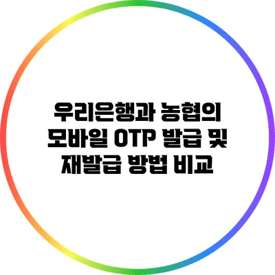 우리은행과 농협의 모바일 OTP 발급 및 재발급 방법 비교