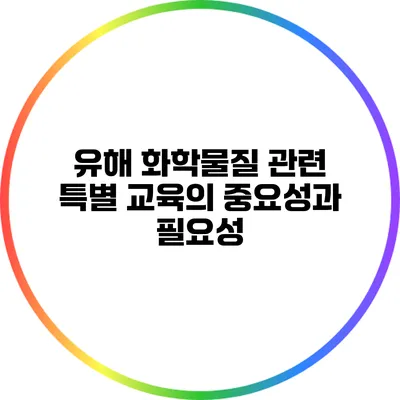 유해 화학물질 관련 특별 교육의 중요성과 필요성
