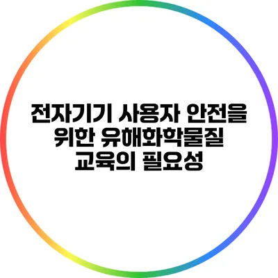 전자기기 사용자 안전을 위한 유해화학물질 교육의 필요성