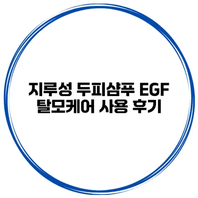 지루성 두피샴푸 EGF 탈모케어 사용 후기