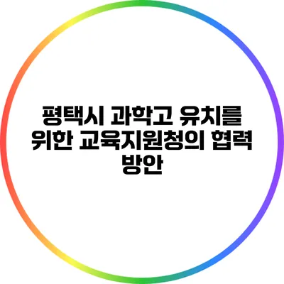 평택시 과학고 유치를 위한 교육지원청의 협력 방안
